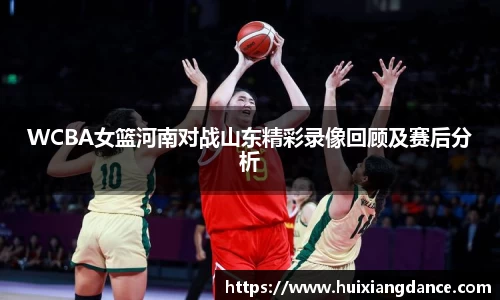 WCBA女篮河南对战山东精彩录像回顾及赛后分析